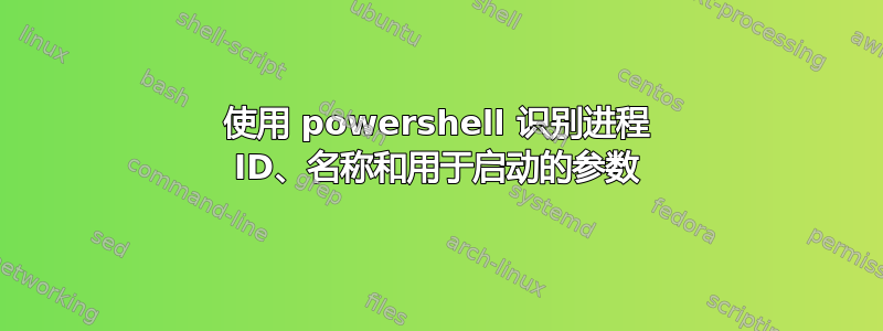 使用 powershell 识别进程 ID、名称和用于启动的参数