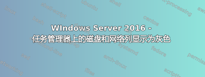 WIndows Server 2016 - 任务管理器上的磁盘和网络列显示为灰色