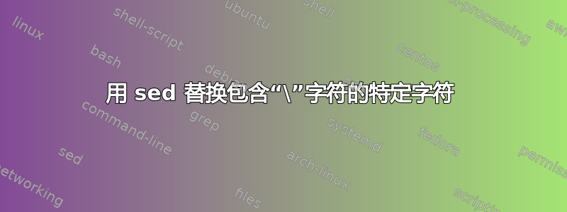 用 sed 替换包含“\”字符的特定字符