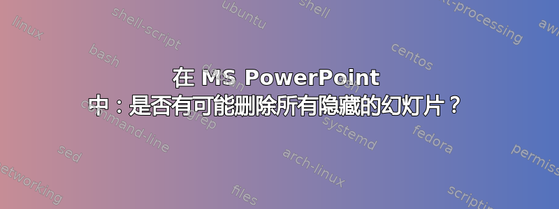 在 MS PowerPoint 中：是否有可能删除所有隐藏的幻灯片？