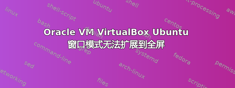 Oracle VM VirtualBox Ubuntu 窗口模式无法扩展到全屏