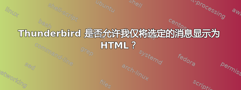 Thunderbird 是否允许我仅将选定的消息显示为 HTML？