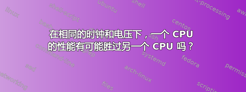 在相同的时钟和电压下，一个 CPU 的性能有可能胜过另一个 CPU 吗？