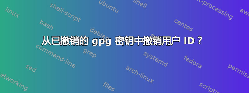 从已撤销的 gpg 密钥中撤销用户 ID？