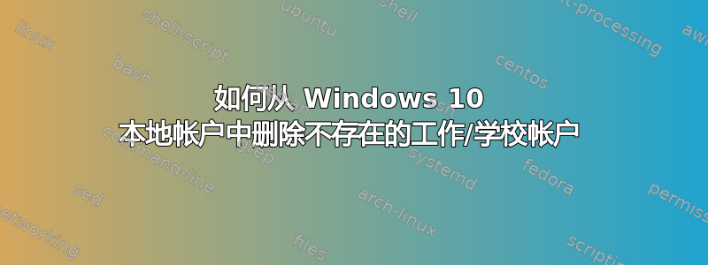 如何从 Windows 10 本地帐户中删除不存在的工作/学校帐户