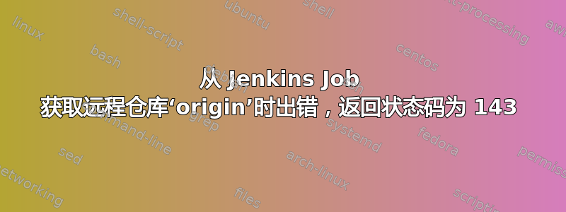 从 Jenkins Job 获取远程仓库‘origin’时出错，返回状态码为 143