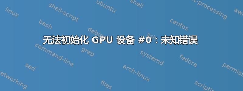 无法初始化 GPU 设备 #0：未知错误