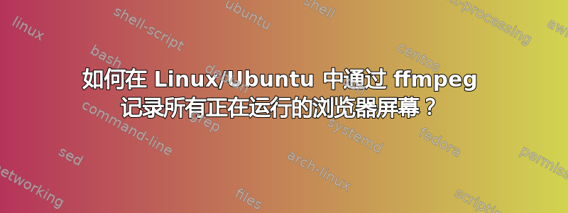 如何在 Linux/Ubuntu 中通过 ffmpeg 记录所有正在运行的浏览器屏幕？