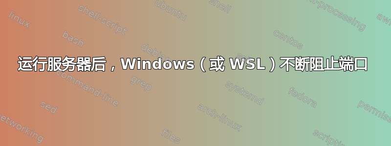 运行服务器后，Windows（或 WSL）不断阻止端口