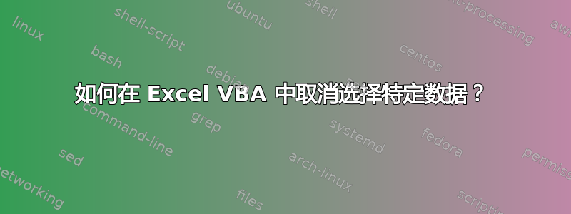 如何在 Excel VBA 中取消选择特定数据？