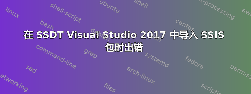 在 SSDT Visual Studio 2017 中导入 SSIS 包时出错