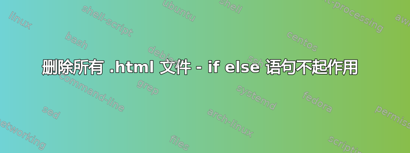 删除所有 .html 文件 - if else 语句不起作用 