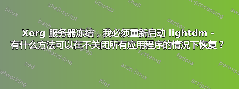 Xorg 服务器冻结，我必须重新启动 lig​​htdm - 有什么方法可以在不关闭所有应用程序的情况下恢复？