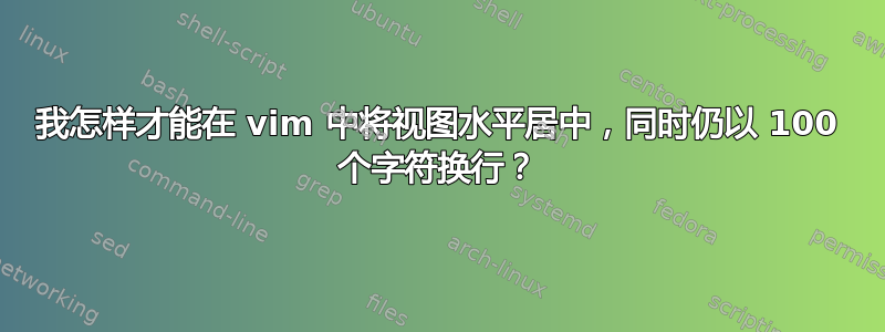 我怎样才能在 vim 中将视图水平居中，同时仍以 100 个字符换行？