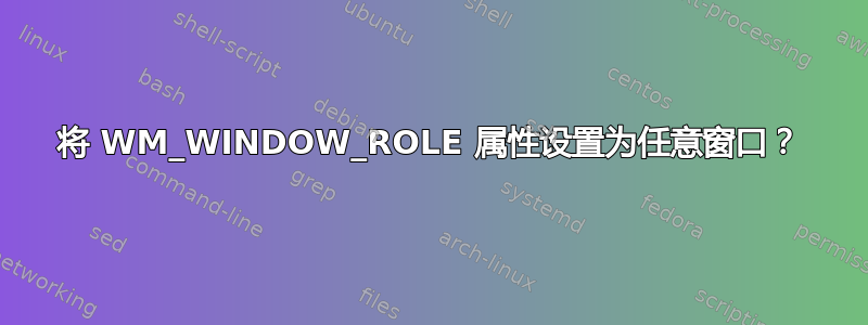 将 WM_WINDOW_ROLE 属性设置为任意窗口？