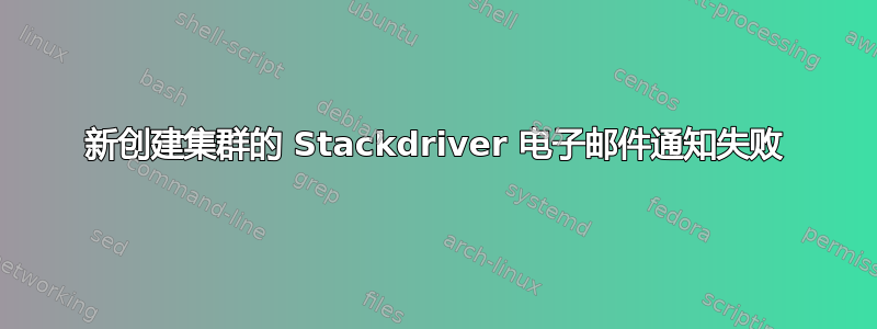 新创建集群的 Stackdriver 电子邮件通知失败