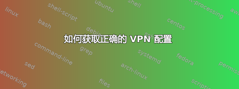 如何获取正确的 VPN 配置