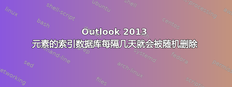 Outlook 2013 元素的索引数据库每隔几天就会被随机删除