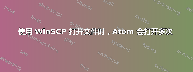 使用 WinSCP 打开文件时，Atom 会打开多次