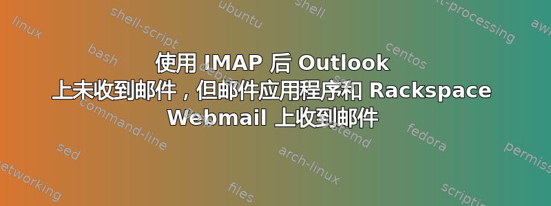 使用 IMAP 后 Outlook 上未收到邮件，但邮件应用程序和 Rackspace Webmail 上收到邮件