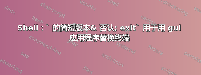 Shell：` 的简短版本& 否认; exit` 用于用 gui 应用程序替换终端