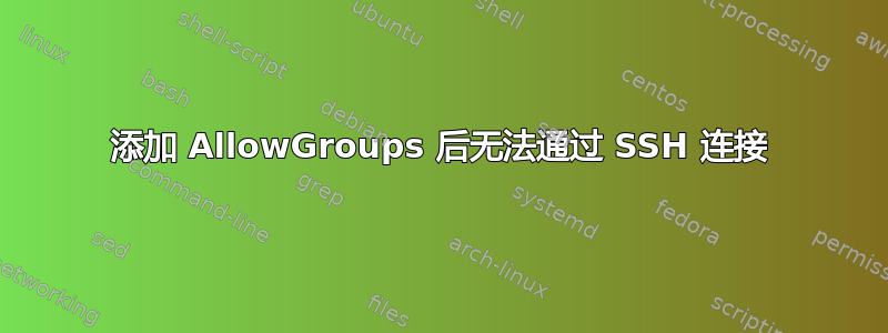 添加 AllowGroups 后无法通过 SSH 连接