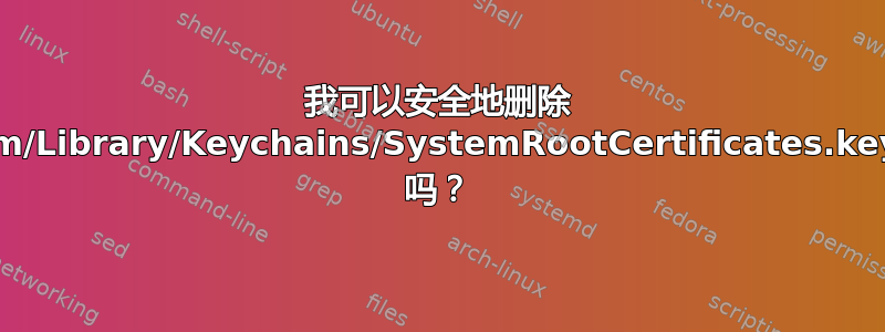 我可以安全地删除 /System/Library/Keychains/SystemRootCertificates.keychain 吗？