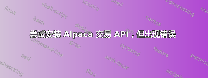 尝试安装 Alpaca 交易 API，但出现错误