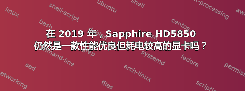 在 2019 年，Sapphire HD5850 仍然是一款性能优良但耗电较高的显卡吗？