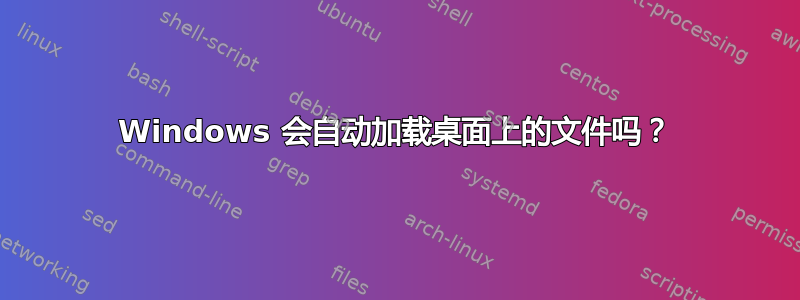 Windows 会自动加载桌面上的文件吗？