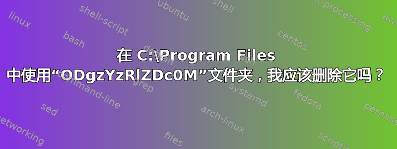 在 C:\Program Files 中使用“ODgzYzRlZDc0M”文件夹，我应该删除它吗？