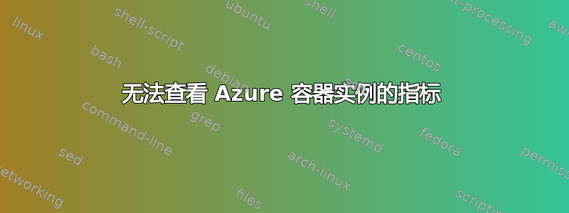 无法查看 Azure 容器实例的指标