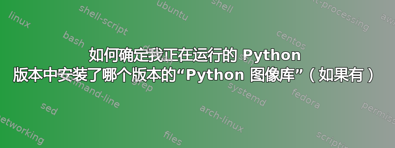 如何确定我正在运行的 Python 版本中安装了哪个版本的“Python 图像库”（如果有）