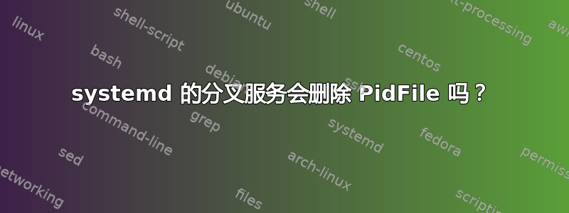 systemd 的分叉服务会删除 PidFile 吗？