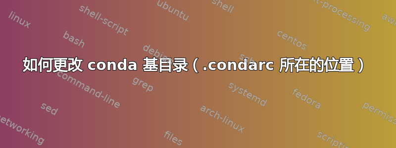 如何更改 conda 基目录（.condarc 所在的位置）