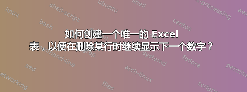 如何创建一个唯一的 Excel 表，以便在删除某行时继续显示下一个数字？