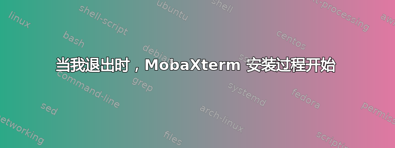 当我退出时，MobaXterm 安装过程开始