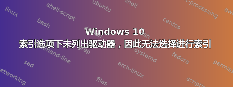 Windows 10 索引选项下未列出驱动器，因此无法选择进行索引