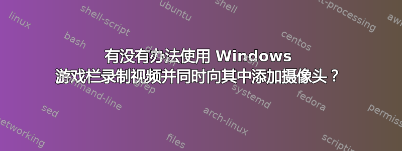 有没有办法使用 Windows 游戏栏录制视频并同时向其中添加摄像头？