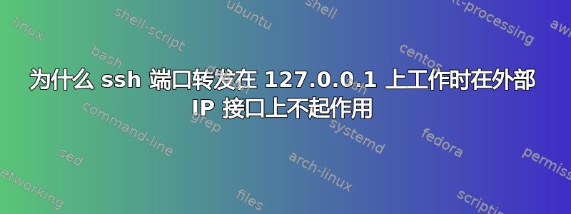 为什么 ssh 端口转发在 127.0.0.1 上工作时在外部 IP 接口上不起作用