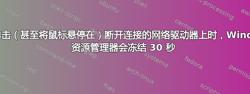 当我单击（甚至将鼠标悬停在）断开连接的网络驱动器上时，Windows 资源管理器会冻结 30 秒