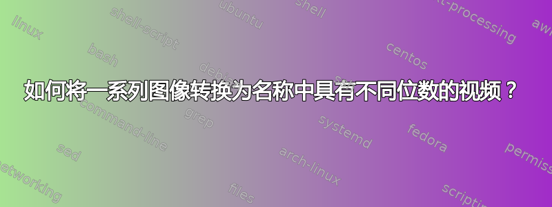 如何将一系列图像转换为名称中具有不同位数的视频？