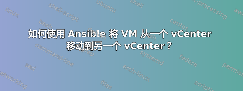 如何使用 Ansible 将 VM 从一个 vCenter 移动到另一个 vCenter？