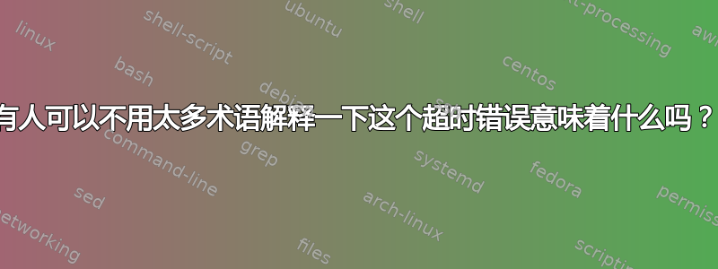 有人可以不用太多术语解释一下这个超时错误意味着什么吗？