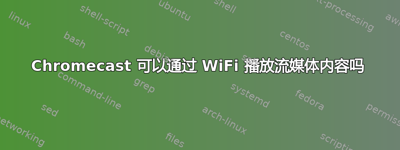 Chromecast 可以通过 WiFi 播放流媒体内容吗