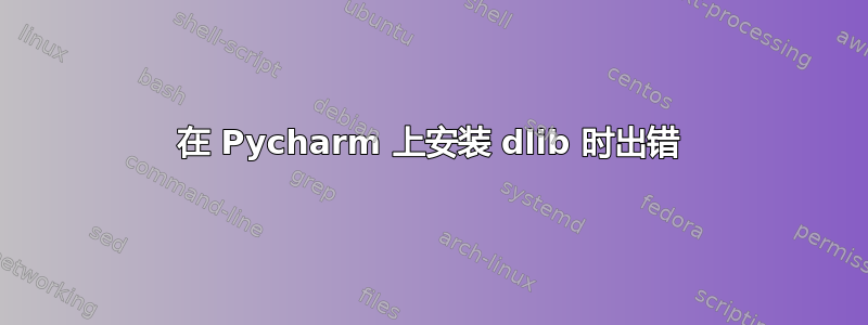 在 Pycharm 上安装 dlib 时出错