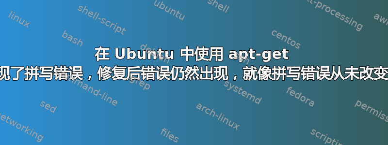 在 Ubuntu 中使用 apt-get 时出现了拼写错误，修复后错误仍然出现，就像拼写错误从未改变一样