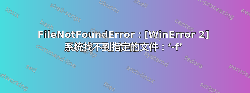 FileNotFoundError：[WinError 2] 系统找不到指定的文件：‘-f’