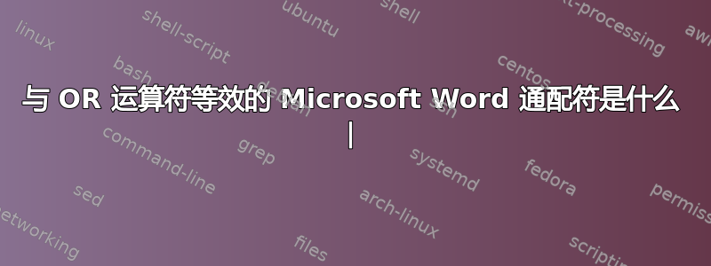 与 OR 运算符等效的 Microsoft Word 通配符是什么 |