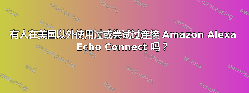 有人在美国以外使用过或尝试过连接 Amazon Alexa Echo Connect 吗？